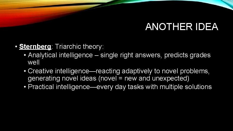 ANOTHER IDEA • Sternberg: Triarchic theory: • Analytical intelligence – single right answers, predicts