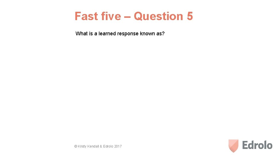 Fast five – Question 5 What is a learned response known as? © Kristy