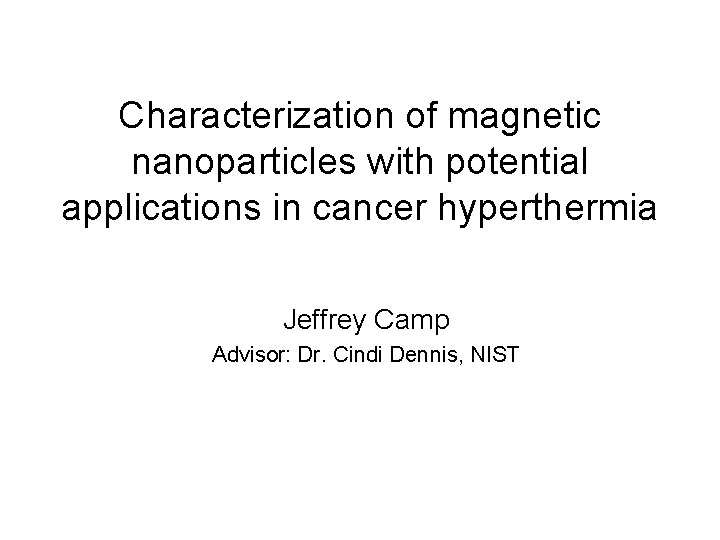 Characterization of magnetic nanoparticles with potential applications in cancer hyperthermia Jeffrey Camp Advisor: Dr.