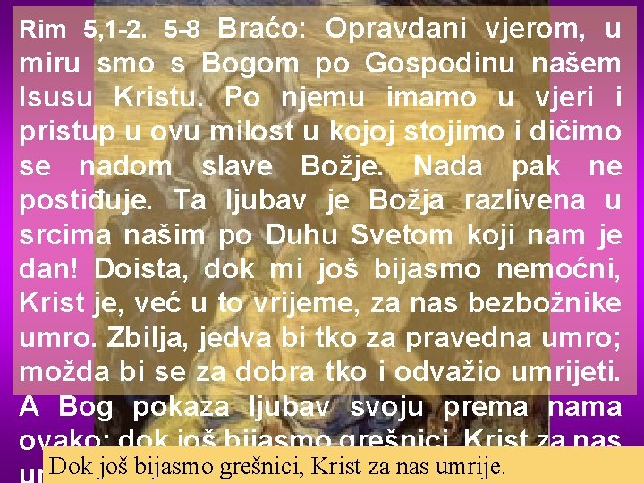 Rim 5, 1 -2. 5 -8 Braćo: Opravdani vjerom, u miru smo s Bogom
