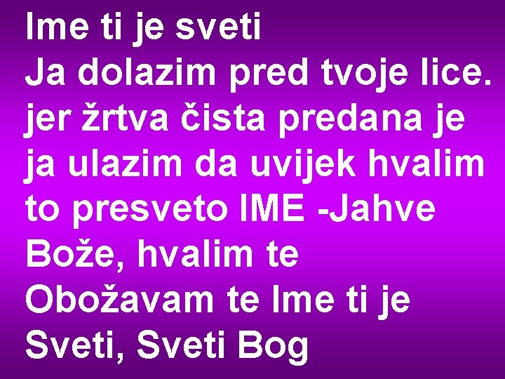 Ime ti je sveti Ja dolazim pred tvoje lice. jer žrtva čista predana je