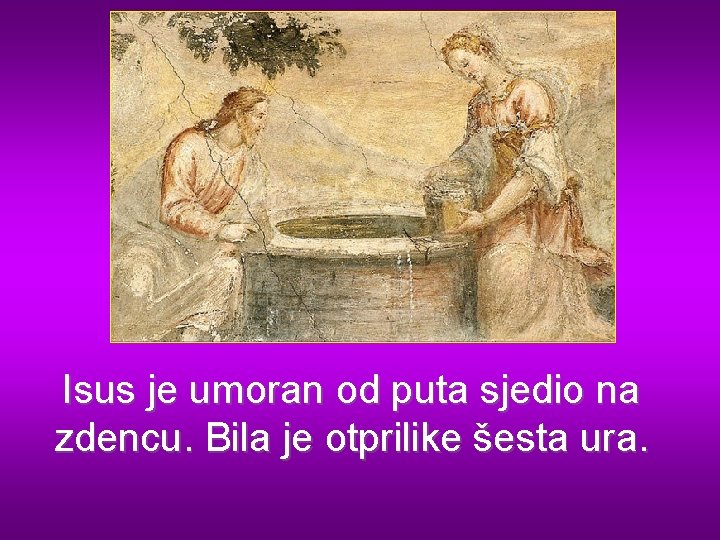 Isus je umoran od puta sjedio na zdencu. Bila je otprilike šesta ura. 