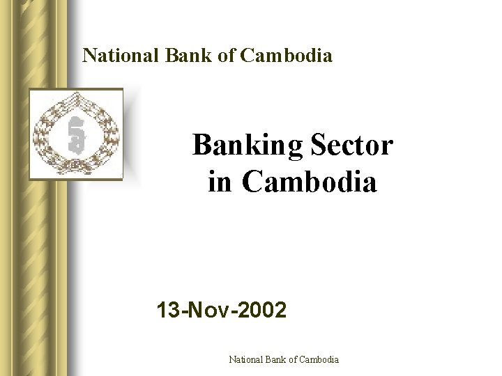 National Bank of Cambodia Banking Sector in Cambodia 13 -Nov-2002 National Bank of Cambodia