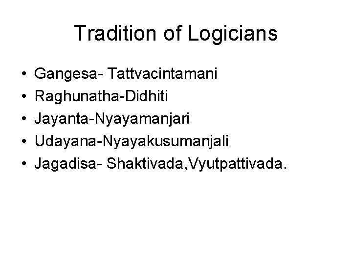 Tradition of Logicians • • • Gangesa- Tattvacintamani Raghunatha-Didhiti Jayanta-Nyayamanjari Udayana-Nyayakusumanjali Jagadisa- Shaktivada, Vyutpattivada. Tradition of Logicians • • • Gangesa- Tattvacintamani Raghunatha-Didhiti Jayanta-Nyayamanjari Udayana-Nyayakusumanjali Jagadisa- Shaktivada, Vyutpattivada.