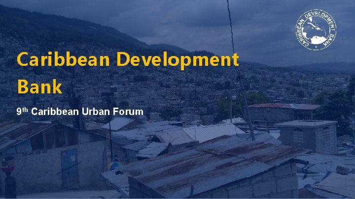 Caribbean Development Bank 9 th Caribbean Urban Forum 