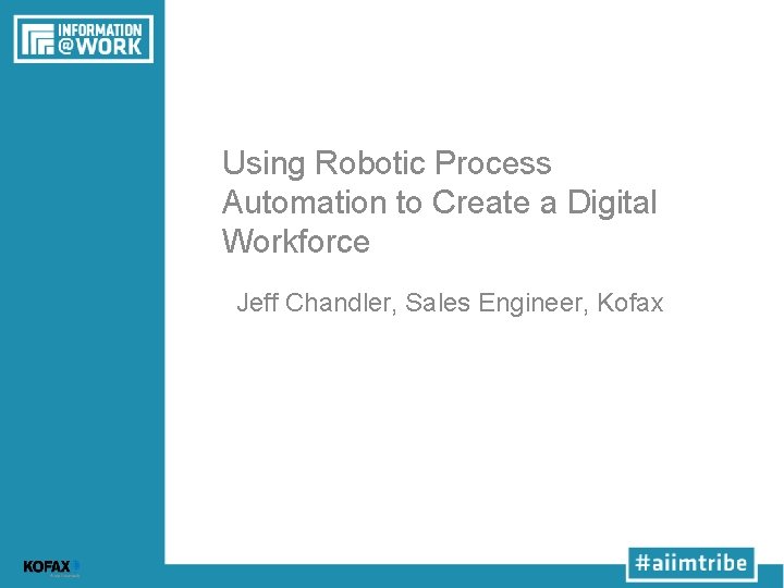 Using Robotic Process Automation to Create a Digital Workforce Jeff Chandler, Sales Engineer, Kofax