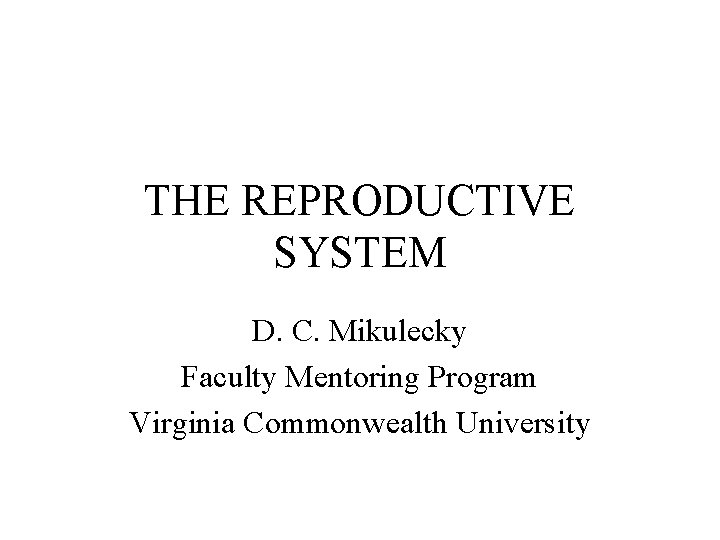THE REPRODUCTIVE SYSTEM D. C. Mikulecky Faculty Mentoring Program Virginia Commonwealth University 