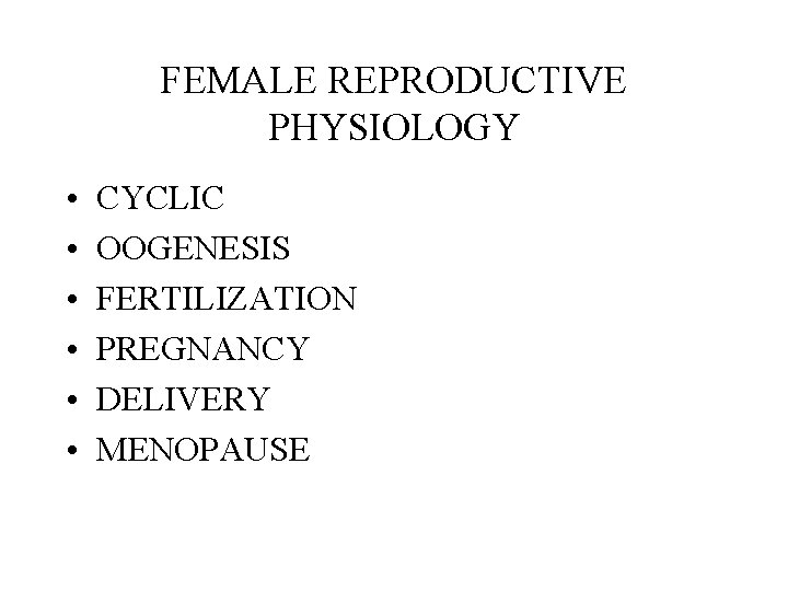 FEMALE REPRODUCTIVE PHYSIOLOGY • • • CYCLIC OOGENESIS FERTILIZATION PREGNANCY DELIVERY MENOPAUSE 