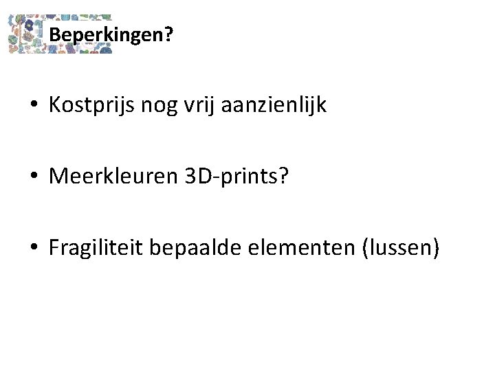 Beperkingen? • Kostprijs nog vrij aanzienlijk • Meerkleuren 3 D-prints? • Fragiliteit bepaalde elementen