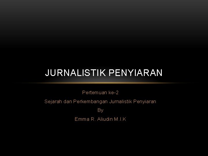 JURNALISTIK PENYIARAN Pertemuan ke-2 Sejarah dan Perkembangan Jurnalistik Penyiaran By Emma R. Aliudin M.