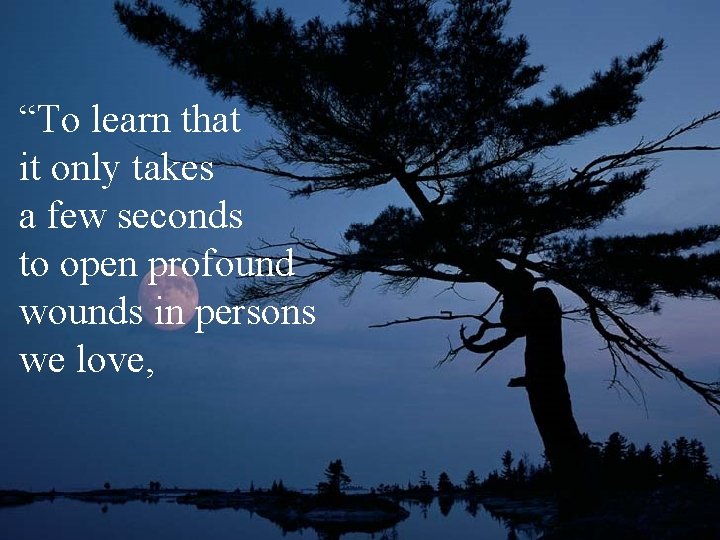“To learn that it only takes a few seconds to open profound wounds in