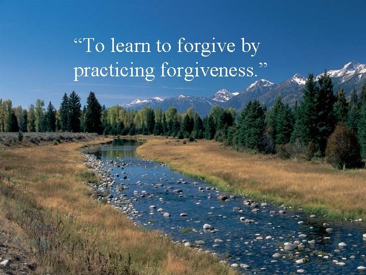 “To learn to forgive by practicing forgiveness. ” 