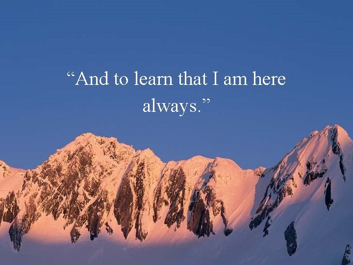 “And to learn that I am here always. ” 