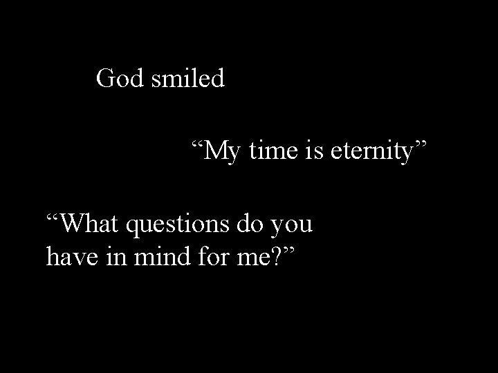 God smiled “My time is eternity” “What questions do you have in mind for