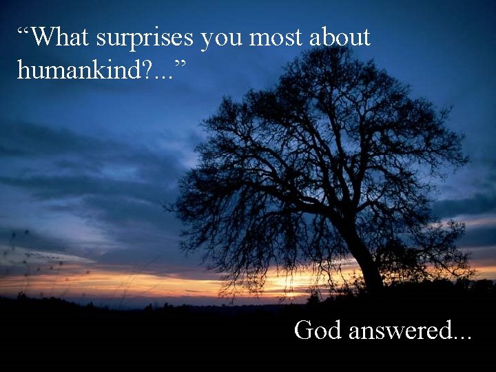 “What surprises you most about humankind? . . . ” God answered. . .