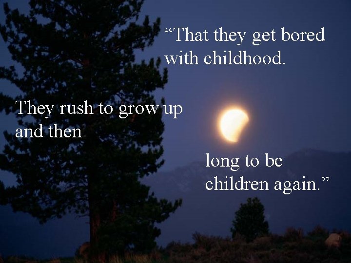 “That they get bored with childhood. They rush to grow up and then long