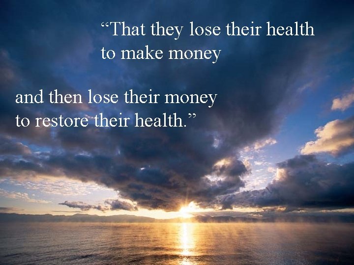 “That they lose their health to make money and then lose their money to