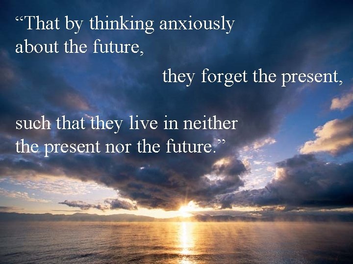 “That by thinking anxiously about the future, they forget the present, such that they