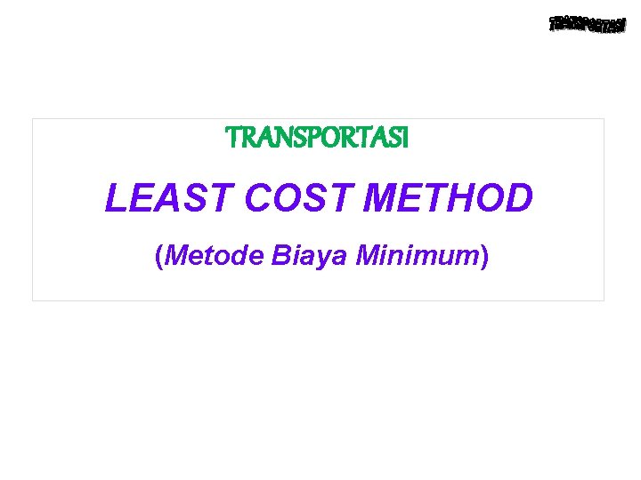 TRANSPORTASI LEAST COST METHOD. (Metode Biaya Minimum) 