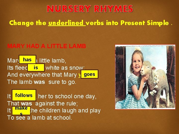 NURSERY RHYMES Change the underlined verbs into Present Simple. MARY HAD A LITTLE LAMB