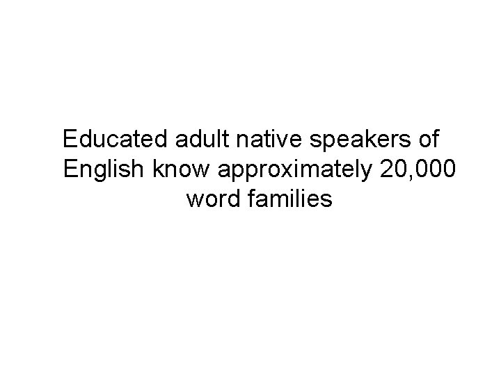 Educated adult native speakers of English know approximately 20, 000 word families 
