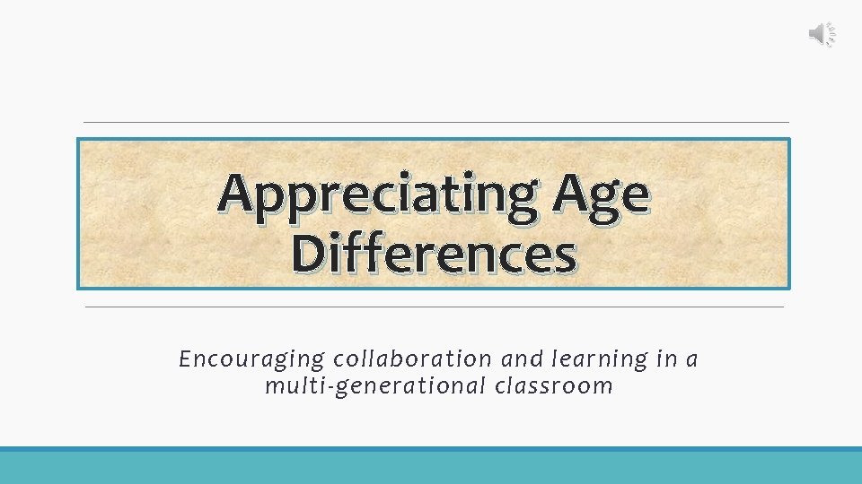 Appreciating Age Differences Encouraging collaboration and learning in a multi-generational classroom 