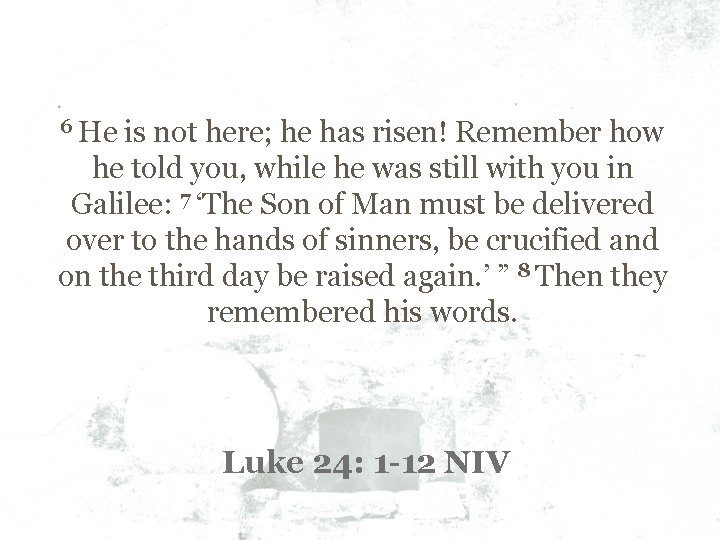 6 He is not here; he has risen! Remember how he told you, while