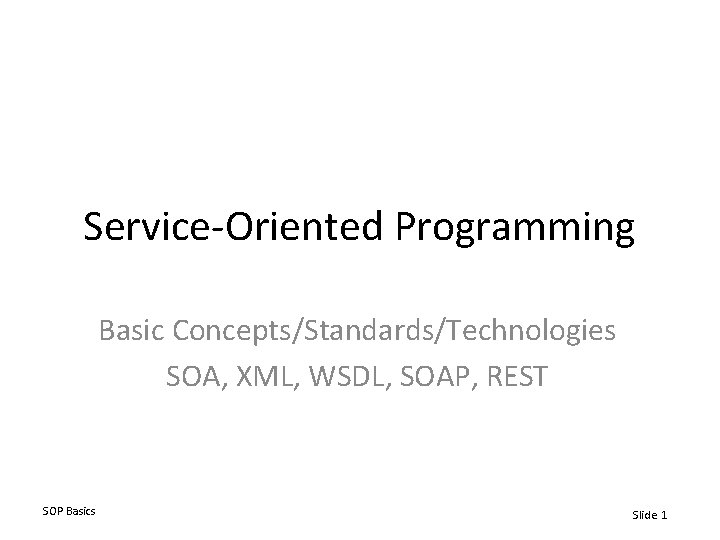 Service-Oriented Programming Basic Concepts/Standards/Technologies SOA, XML, WSDL, SOAP, REST SOP Basics Slide 1 