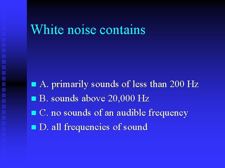 White noise contains A. primarily sounds of less than 200 Hz n B. sounds