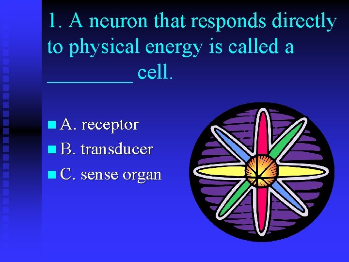 1. A neuron that responds directly to physical energy is called a ____ cell.