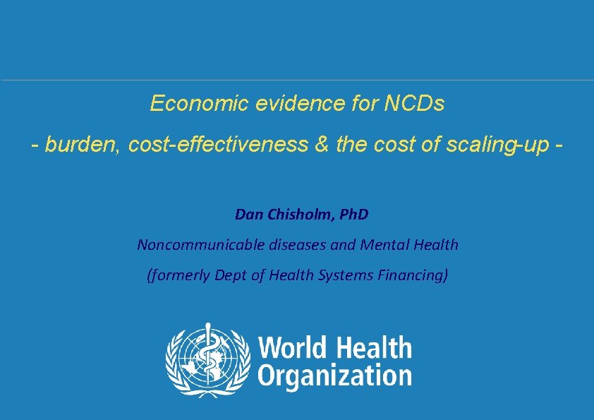 Economic evidence for NCDs - burden, cost-effectiveness & the cost of scaling-up Dan Chisholm,