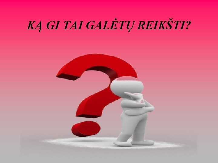 KĄ GI TAI GALĖTŲ REIKŠTI? 