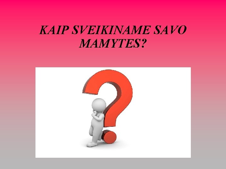 KAIP SVEIKINAME SAVO MAMYTES? 
