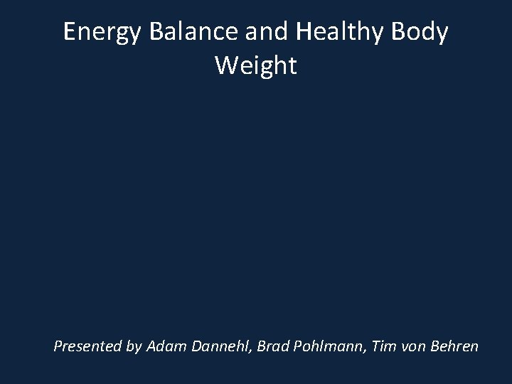 Energy Balance and Healthy Body Weight Presented by Adam Dannehl, Brad Pohlmann, Tim von