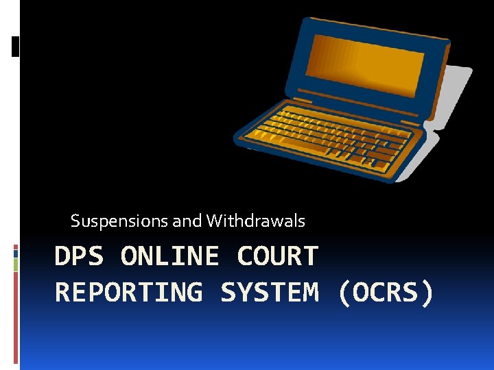 Suspensions and Withdrawals DPS ONLINE COURT REPORTING SYSTEM (OCRS) Suspensions and Withdrawals DPS ONLINE COURT REPORTING SYSTEM (OCRS)