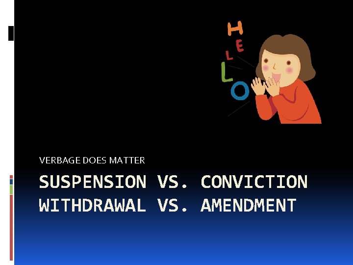 VERBAGE DOES MATTER SUSPENSION VS. CONVICTION WITHDRAWAL VS. AMENDMENT VERBAGE DOES MATTER SUSPENSION VS. CONVICTION WITHDRAWAL VS. AMENDMENT