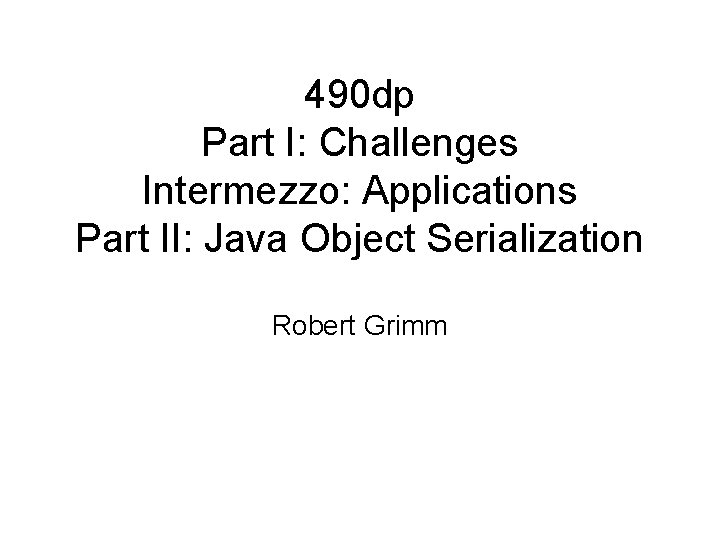 490 dp Part I: Challenges Intermezzo: Applications Part II: Java Object Serialization Robert Grimm 490 dp Part I: Challenges Intermezzo: Applications Part II: Java Object Serialization Robert Grimm