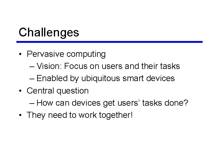 Challenges • Pervasive computing – Vision: Focus on users and their tasks – Enabled Challenges • Pervasive computing – Vision: Focus on users and their tasks – Enabled