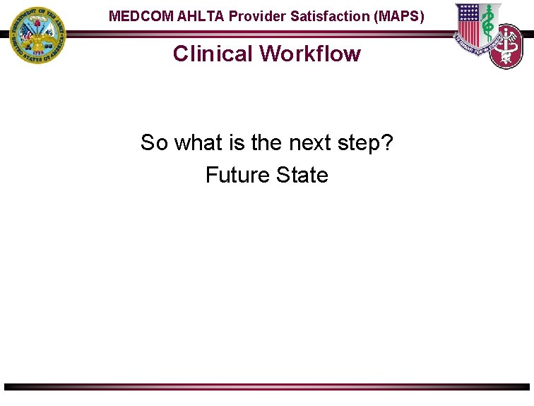 MEDCOM AHLTA Provider Satisfaction (MAPS) Clinical Workflow So what is the next step? Future