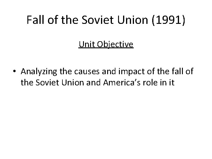 Fall of the Soviet Union (1991) Unit Objective • Analyzing the causes and impact