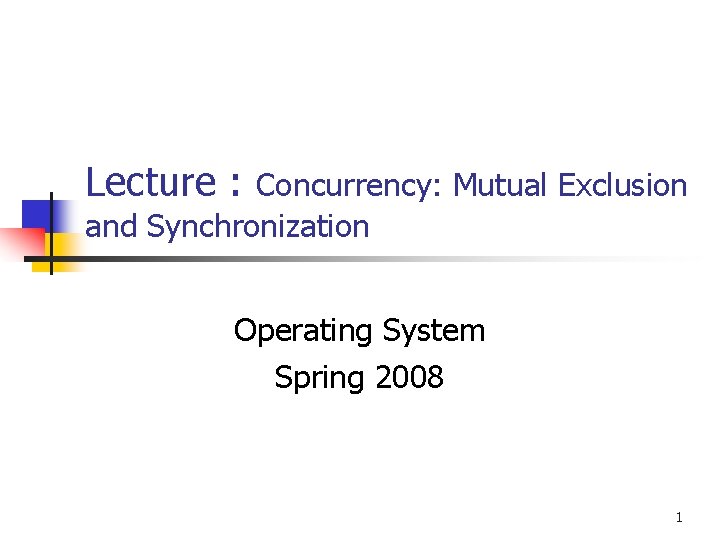 Lecture : Concurrency: Mutual Exclusion and Synchronization Operating System Spring 2008 1 