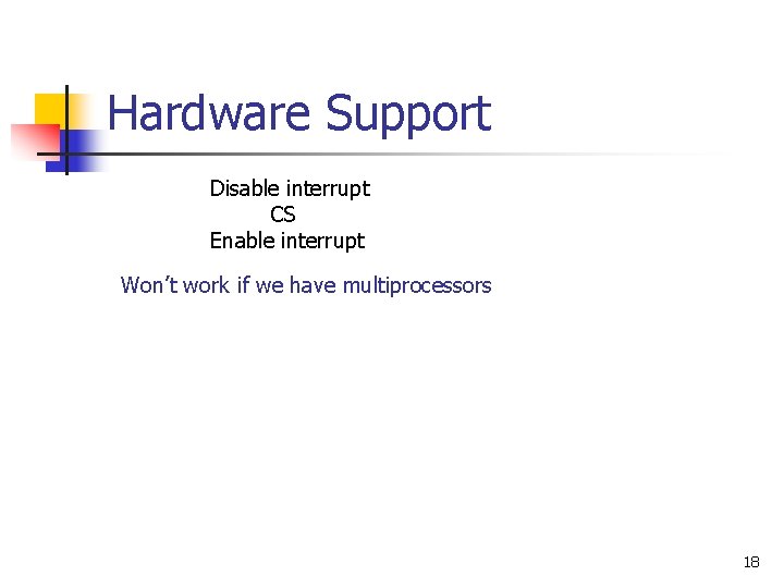 Hardware Support Disable interrupt CS Enable interrupt Won’t work if we have multiprocessors 18