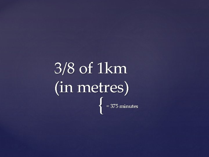 3/8 of 1 km (in metres) { = 375 minutes 