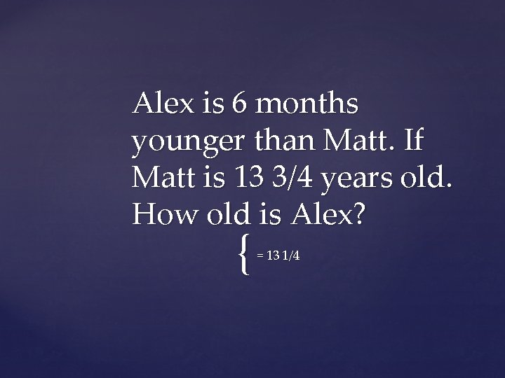 Alex is 6 months younger than Matt. If Matt is 13 3/4 years old.
