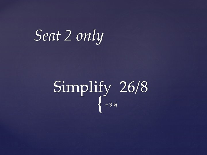 Seat 2 only Simplify 26/8 { =3¼ 