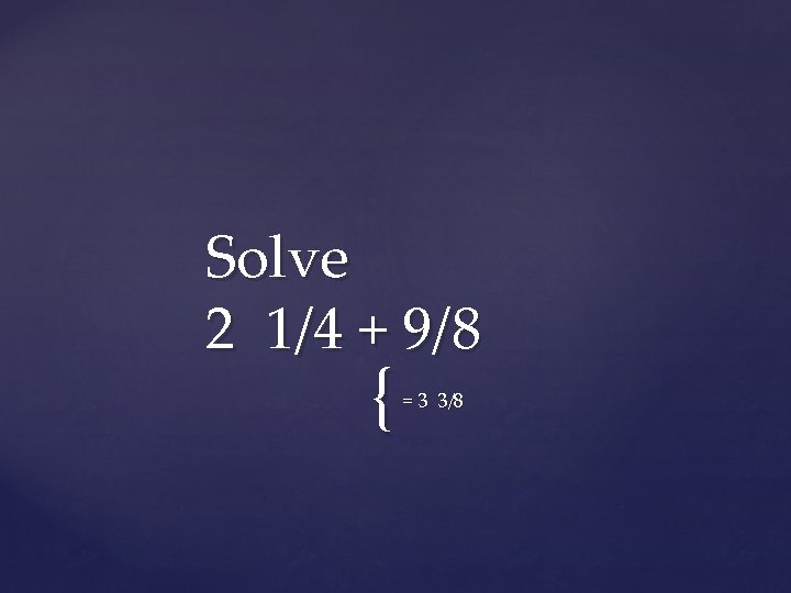 Solve 2 1/4 + 9/8 { = 3 3/8 