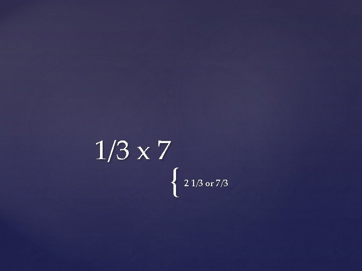 1/3 x 7 { 2 1/3 or 7/3 