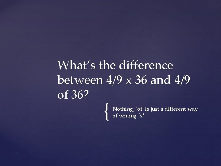 What’s the difference between 4/9 x 36 and 4/9 of 36? { Nothing, ‘of’