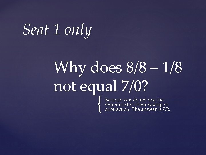 Seat 1 only Why does 8/8 – 1/8 not equal 7/0? { Because you
