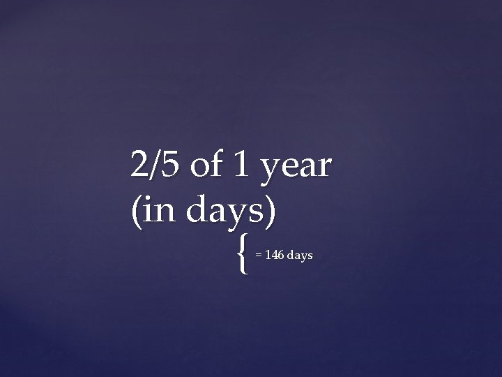2/5 of 1 year (in days) { = 146 days 